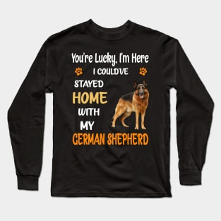 You're Lucky I'm Here I Could've Stayed Home With My German Shepherd Long Sleeve T-Shirt